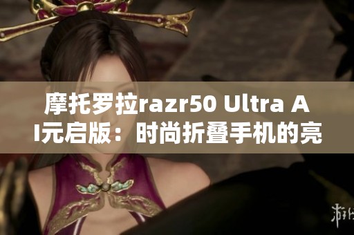 摩托罗拉razr50 Ultra AI元启版：时尚折叠手机的亮眼新选择