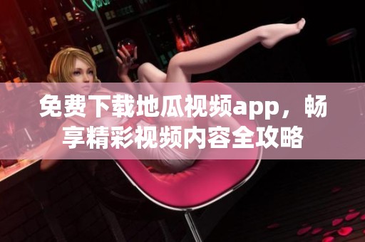 免费下载地瓜视频app，畅享精彩视频内容全攻略