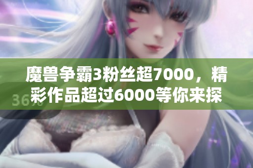 魔兽争霸3粉丝超7000，精彩作品超过6000等你来探索