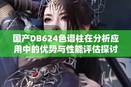 国产DB624色谱柱在分析应用中的优势与性能评估探讨