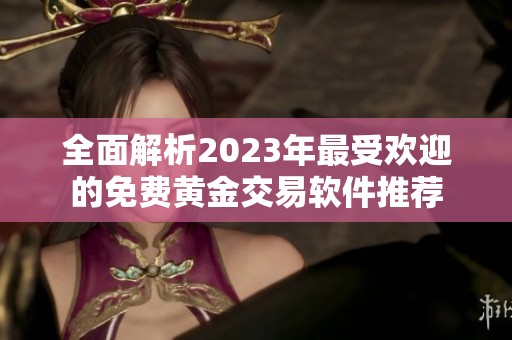 全面解析2023年最受欢迎的免费黄金交易软件推荐