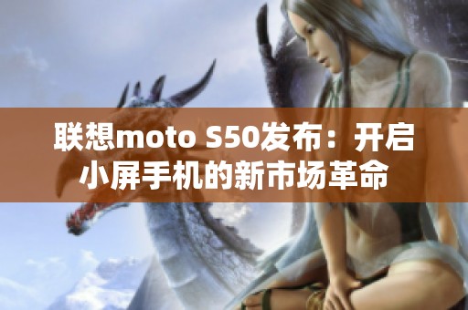 联想moto S50发布：开启小屏手机的新市场革命