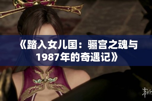 《踏入女儿国：骊宫之魂与1987年的奇遇记》