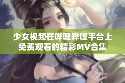 少女视频在哔哩哔哩平台上免费观看的精彩MV合集