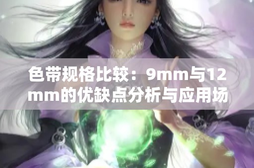 色带规格比较：9mm与12mm的优缺点分析与应用场景