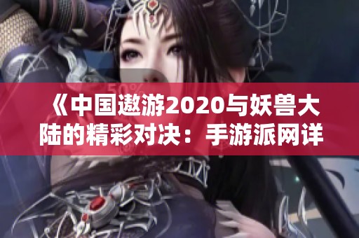 《中国遨游2020与妖兽大陆的精彩对决：手游派网详细解析》