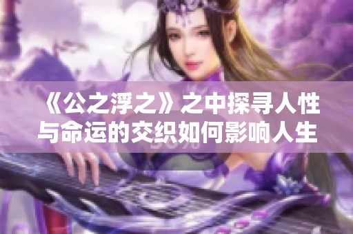 《公之浮之》之中探寻人性与命运的交织如何影响人生选择