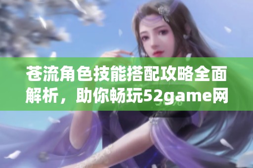 苍流角色技能搭配攻略全面解析，助你畅玩52game网页游戏