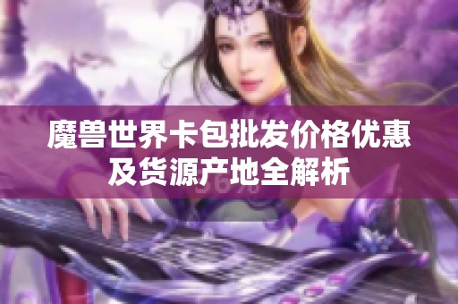 魔兽世界卡包批发价格优惠及货源产地全解析