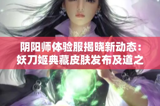 阴阳师体验服揭晓新动态：妖刀姬典藏皮肤发布及道之门副本上线