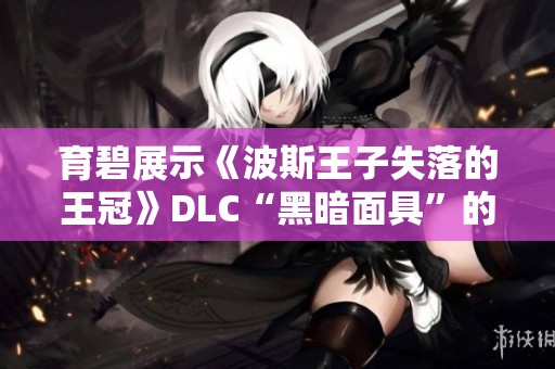 育碧展示《波斯王子失落的王冠》DLC“黑暗面具”的精彩内容与玩法