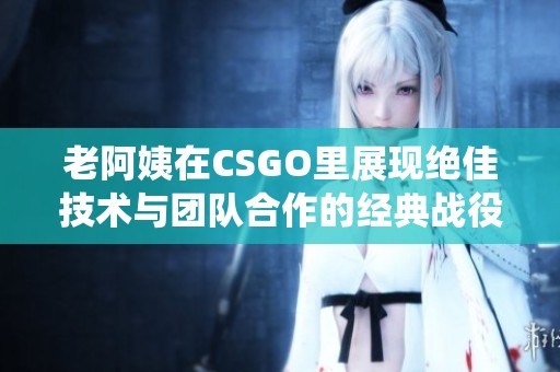 老阿姨在CSGO里展现绝佳技术与团队合作的经典战役