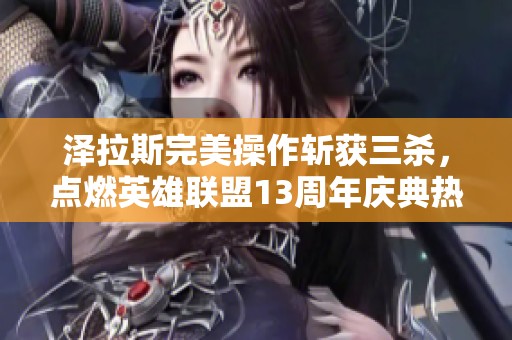 泽拉斯完美操作斩获三杀，点燃英雄联盟13周年庆典热情