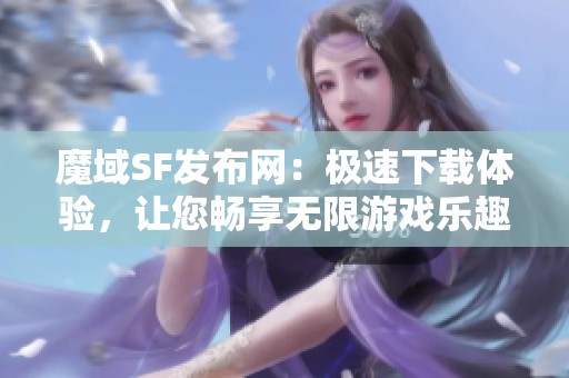 魔域SF发布网：极速下载体验，让您畅享无限游戏乐趣！