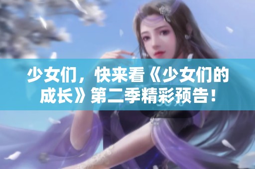 少女们，快来看《少女们的成长》第二季精彩预告！