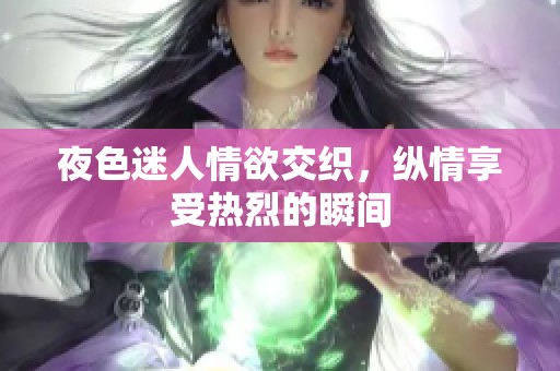 夜色迷人情欲交织，纵情享受热烈的瞬间