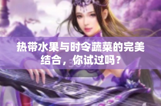 热带水果与时令蔬菜的完美结合，你试过吗？