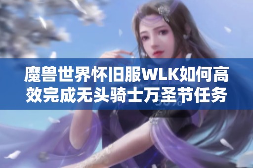 魔兽世界怀旧服WLK如何高效完成无头骑士万圣节任务秘诀解析