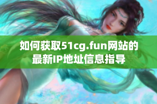 如何获取51cg.fun网站的最新IP地址信息指导