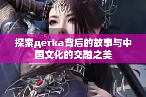 探索детka背后的故事与中国文化的交融之美