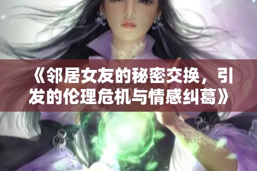 《邻居女友的秘密交换，引发的伦理危机与情感纠葛》