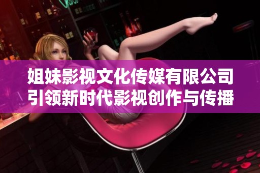 姐妹影视文化传媒有限公司引领新时代影视创作与传播潮流