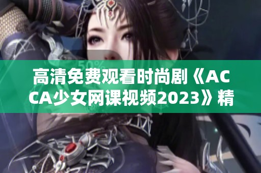 高清免费观看时尚剧《ACCA少女网课视频2023》精彩内容解析与观看指南