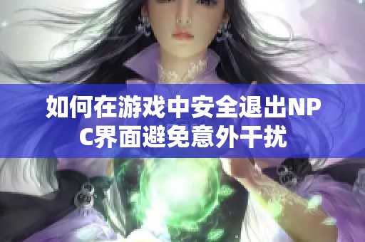 如何在游戏中安全退出NPC界面避免意外干扰