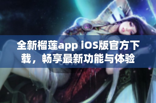 全新榴莲app iOS版官方下载，畅享最新功能与体验