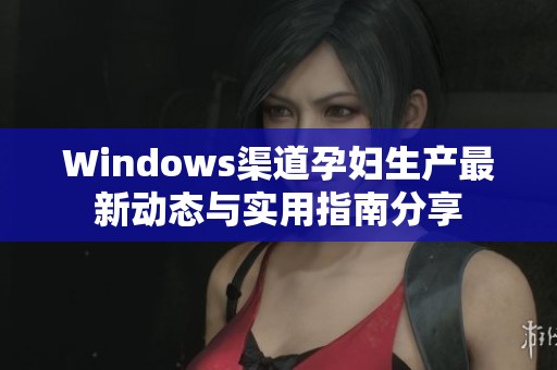 Windows渠道孕妇生产最新动态与实用指南分享