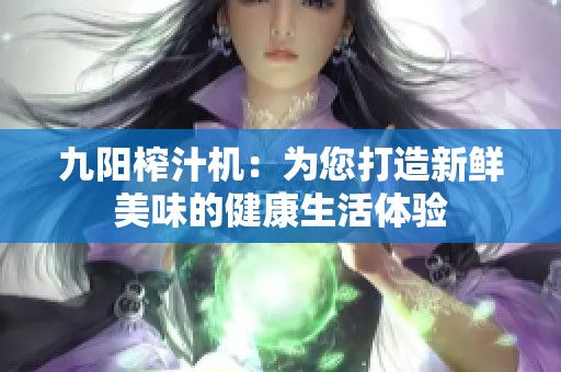 九阳榨汁机：为您打造新鲜美味的健康生活体验