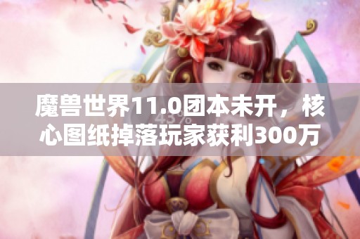 魔兽世界11.0团本未开，核心图纸掉落玩家获利300万