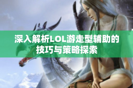 深入解析LOL游走型辅助的技巧与策略探索