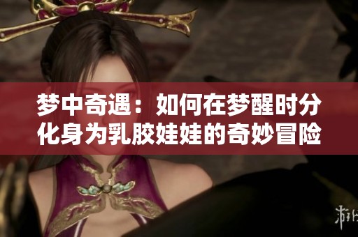 梦中奇遇：如何在梦醒时分化身为乳胶娃娃的奇妙冒险