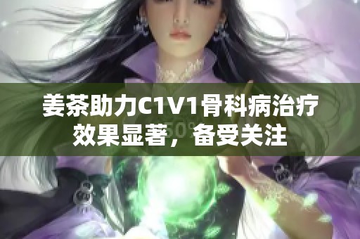 姜茶助力C1V1骨科病治疗效果显著，备受关注