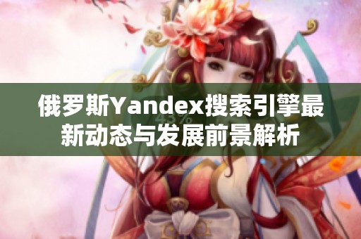 俄罗斯Yandex搜索引擎最新动态与发展前景解析