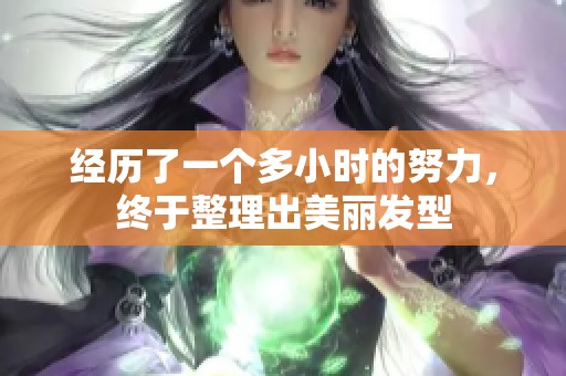 经历了一个多小时的努力，终于整理出美丽发型