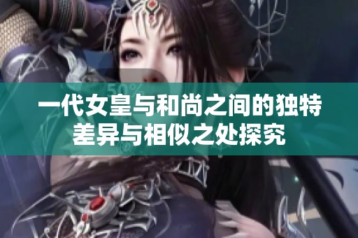 一代女皇与和尚之间的独特差异与相似之处探究