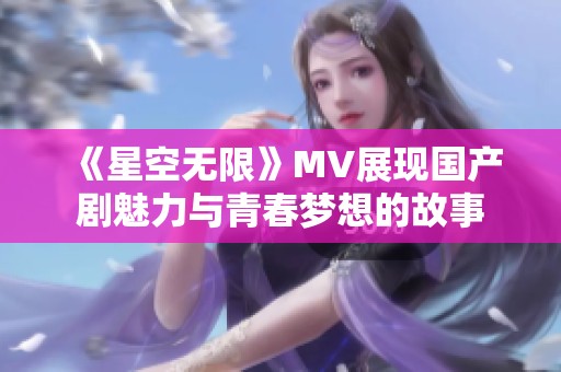 《星空无限》MV展现国产剧魅力与青春梦想的故事