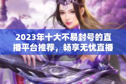 2023年十大不易封号的直播平台推荐，畅享无忧直播体验