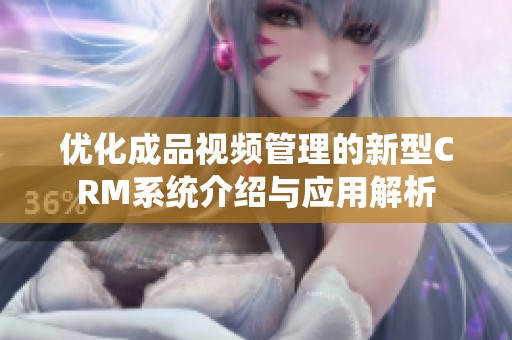 优化成品视频管理的新型CRM系统介绍与应用解析