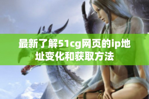 最新了解51cg网页的ip地址变化和获取方法