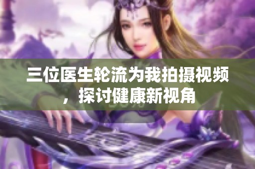 三位医生轮流为我拍摄视频，探讨健康新视角