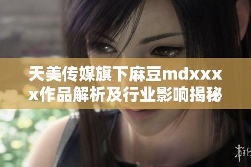 天美传媒旗下麻豆mdxxxx作品解析及行业影响揭秘