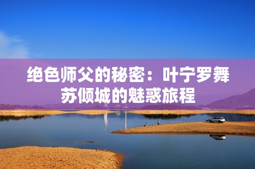 绝色师父的秘密：叶宁罗舞苏倾城的魅惑旅程