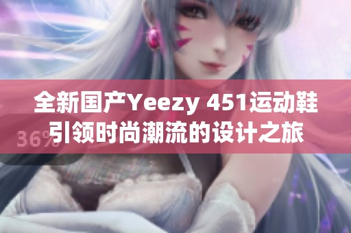 全新国产Yeezy 451运动鞋引领时尚潮流的设计之旅