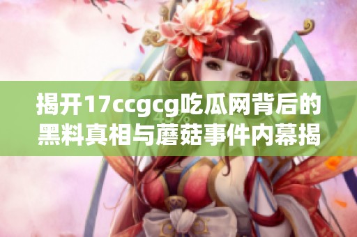 揭开17ccgcg吃瓜网背后的黑料真相与蘑菇事件内幕揭秘