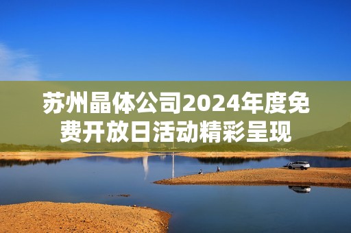 苏州晶体公司2024年度免费开放日活动精彩呈现