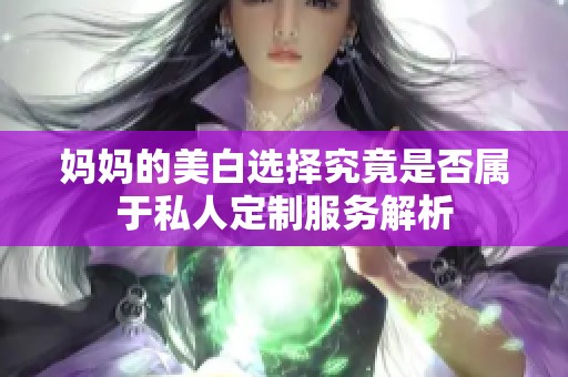 妈妈的美白选择究竟是否属于私人定制服务解析