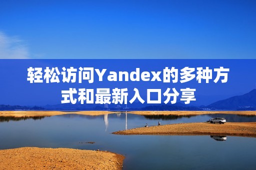 轻松访问Yandex的多种方式和最新入口分享